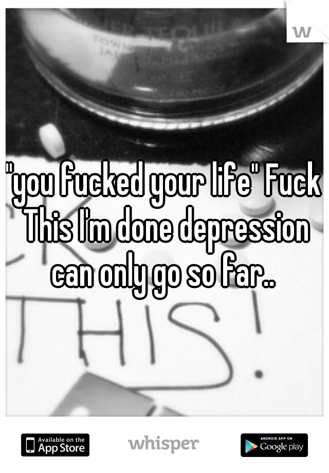 "you fucked your life" Fuck This I'm done depression can only go so far.. 