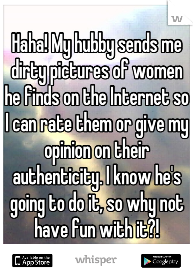 Haha! My hubby sends me dirty pictures of women he finds on the Internet so I can rate them or give my opinion on their authenticity. I know he's going to do it, so why not have fun with it?!