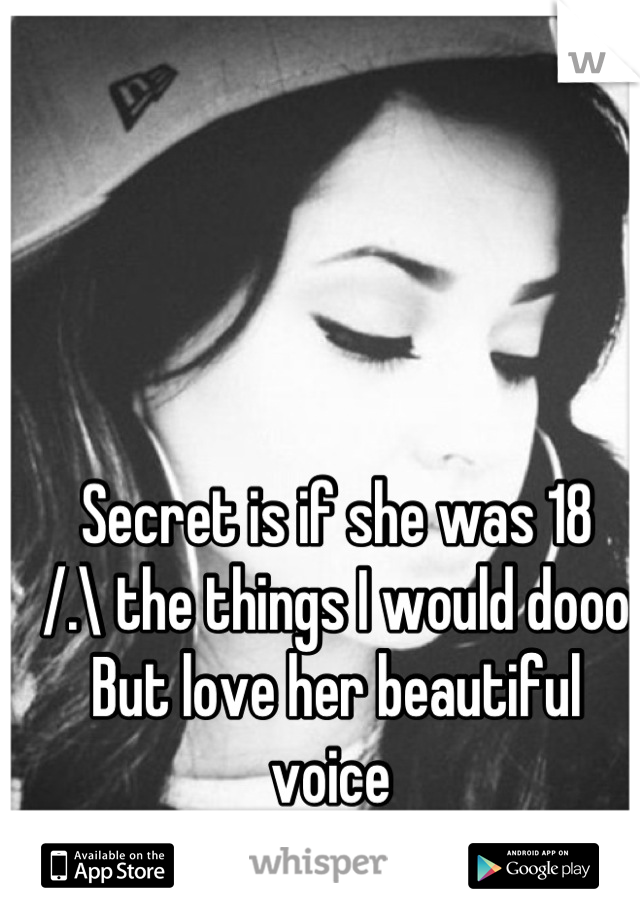 Secret is if she was 18
/.\ the things I would dooo
But love her beautiful voice 