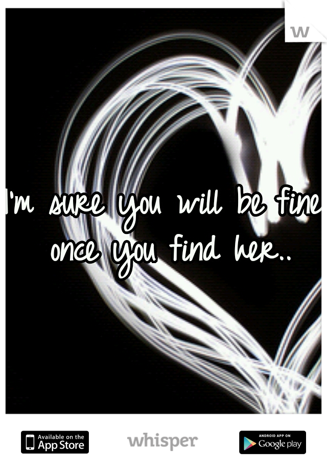 I'm sure you will be fine once you find her..