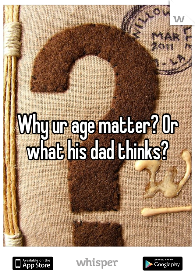 Why ur age matter? Or what his dad thinks?
