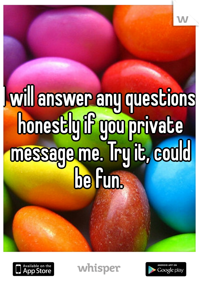 I will answer any questions honestly if you private message me. Try it, could be fun. 