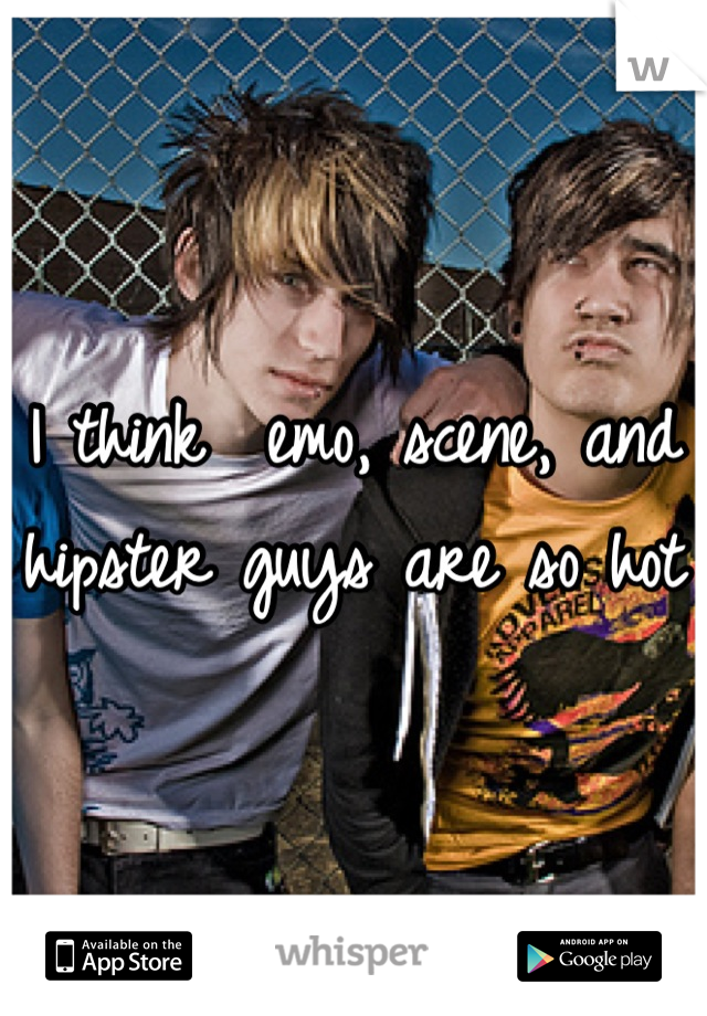 I think  emo, scene, and hipster guys are so hot 