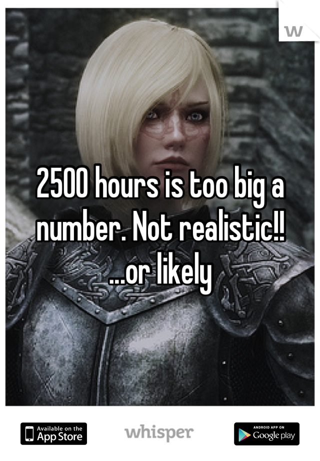 2500 hours is too big a number. Not realistic!!
...or likely