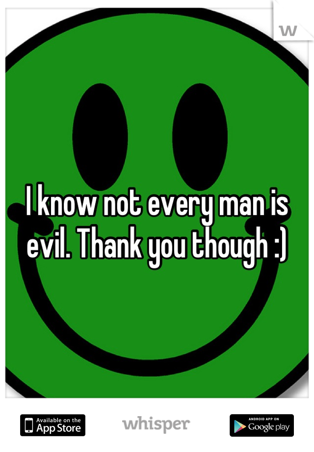 I know not every man is evil. Thank you though :)