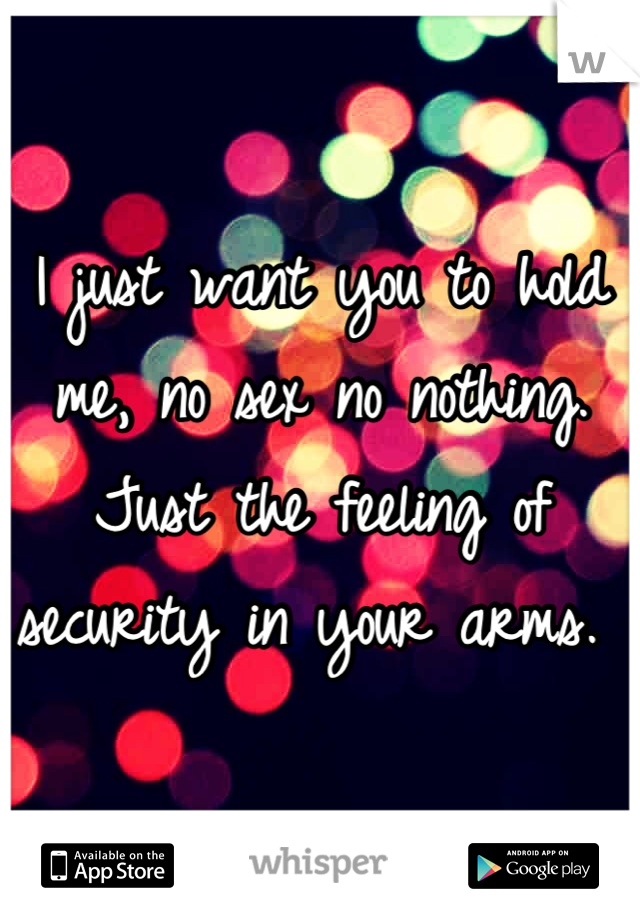 I just want you to hold me, no sex no nothing. Just the feeling of security in your arms. 