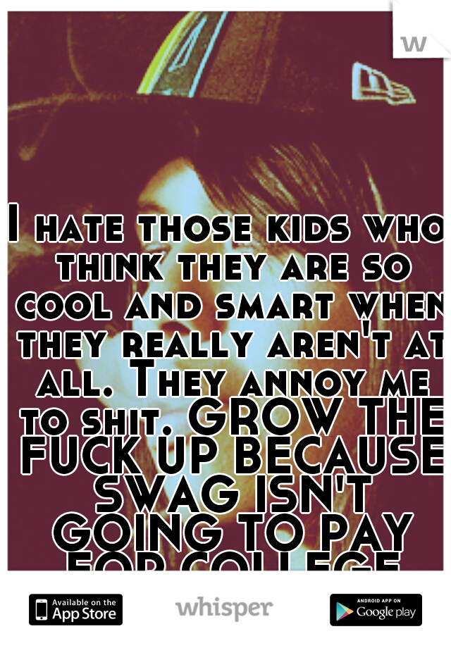 I hate those kids who think they are so cool and smart when they really aren't at all. They annoy me to shit. GROW THE FUCK UP BECAUSE SWAG ISN'T GOING TO PAY FOR COLLEGE DUMBASSES!
