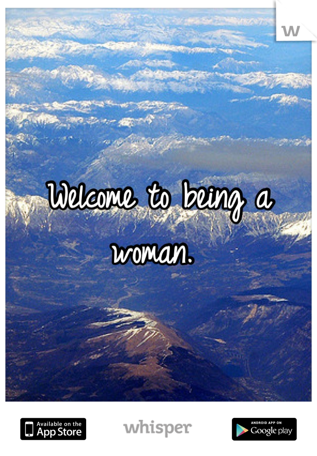 Welcome to being a woman. 