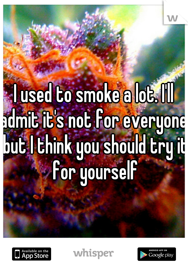 I used to smoke a lot. I'll admit it's not for everyone, but I think you should try it for yourself
