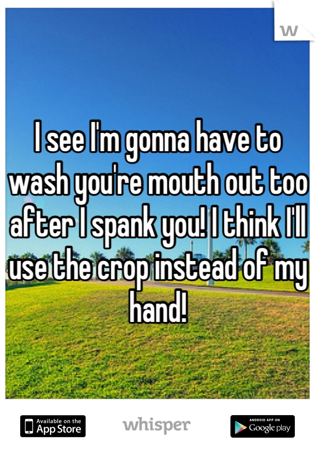 I see I'm gonna have to wash you're mouth out too after I spank you! I think I'll use the crop instead of my hand!