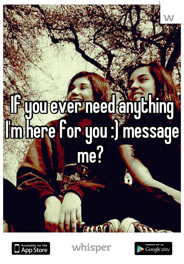 If you ever need anything I'm here for you :) message me? 