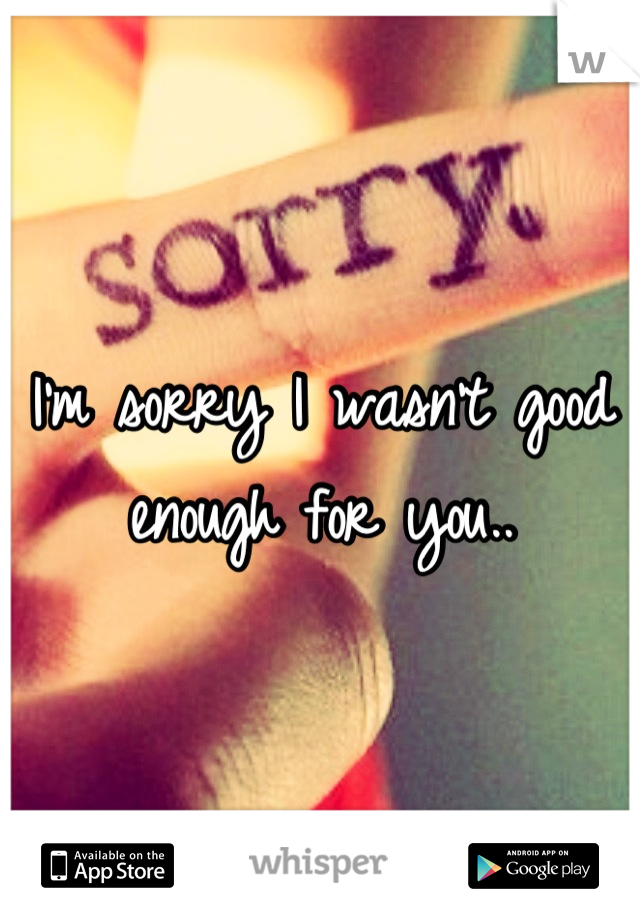 I'm sorry I wasn't good enough for you..