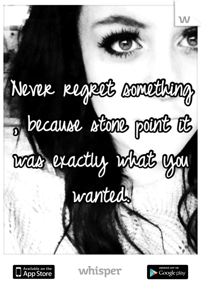 Never regret something , because stone point it was exactly what you wanted.