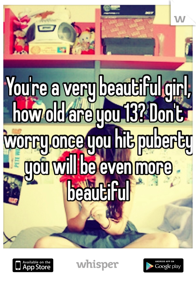 You're a very beautiful girl, how old are you 13? Don't worry once you hit puberty you will be even more beautiful 