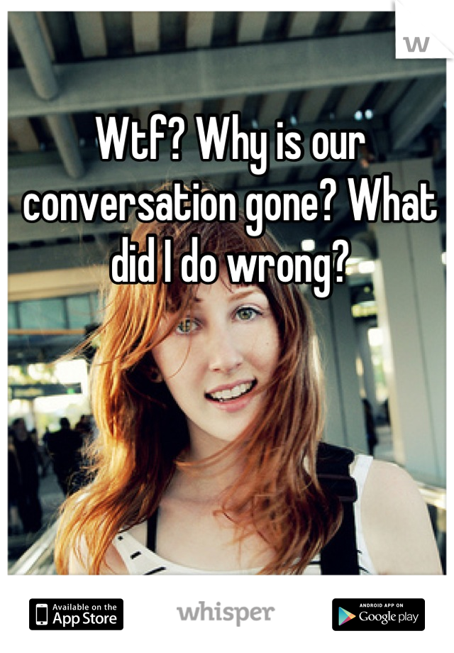 Wtf? Why is our conversation gone? What did I do wrong?