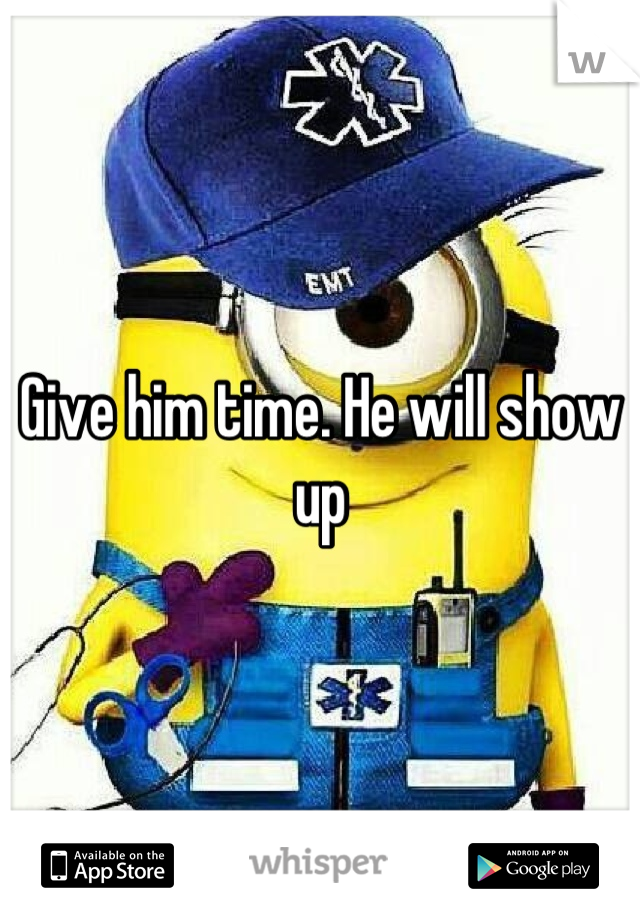 Give him time. He will show up