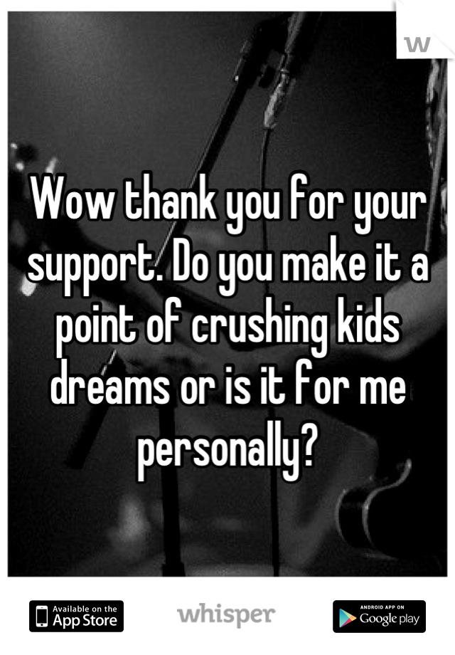Wow thank you for your support. Do you make it a point of crushing kids dreams or is it for me personally?