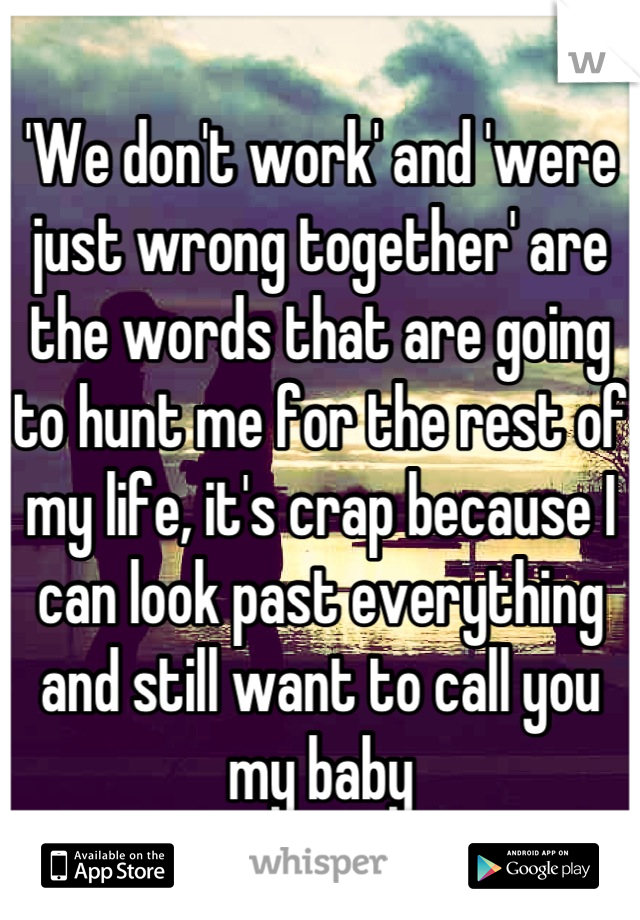 'We don't work' and 'were just wrong together' are the words that are going to hunt me for the rest of my life, it's crap because I can look past everything and still want to call you my baby