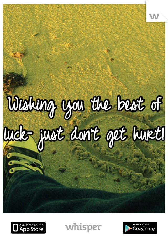 Wishing you the best of luck- just don't get hurt! 