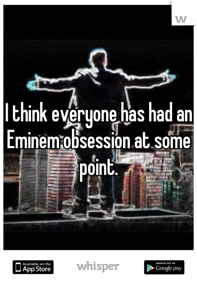 I think everyone has had an Eminem obsession at some point.