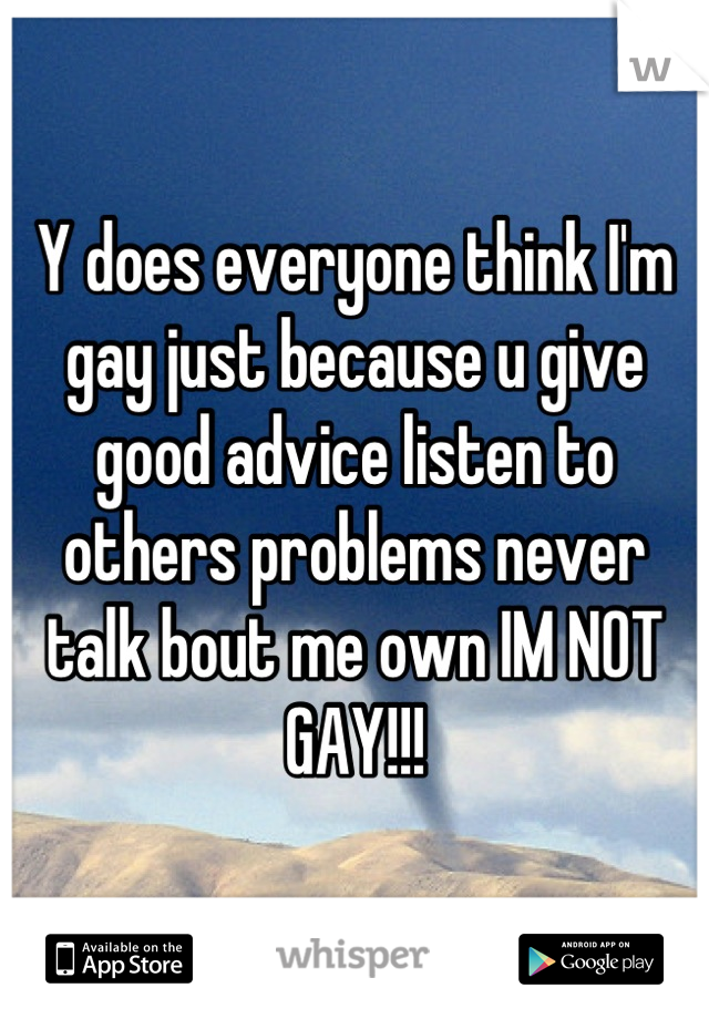 Y does everyone think I'm gay just because u give good advice listen to others problems never talk bout me own IM NOT GAY!!!