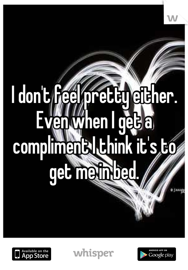 I don't feel pretty either. Even when I get a compliment I think it's to get me in bed.