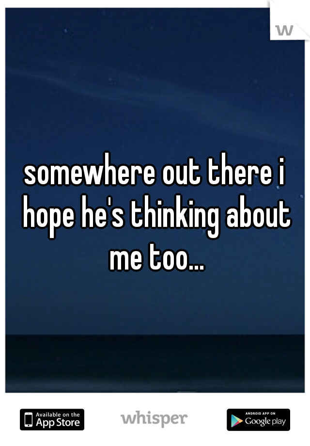 somewhere out there i hope he's thinking about me too...