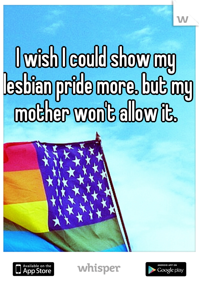 I wish I could show my lesbian pride more. but my mother won't allow it. 
