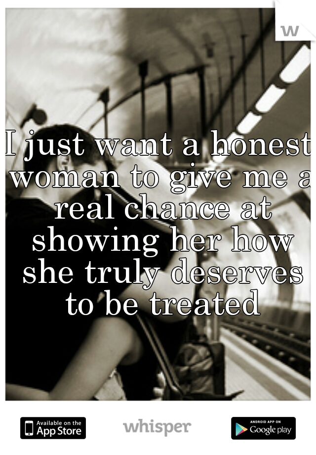 I just want a honest woman to give me a real chance at showing her how she truly deserves to be treated
