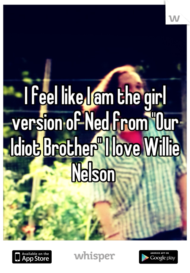 I feel like I am the girl version of Ned from "Our Idiot Brother" I love Willie Nelson 
