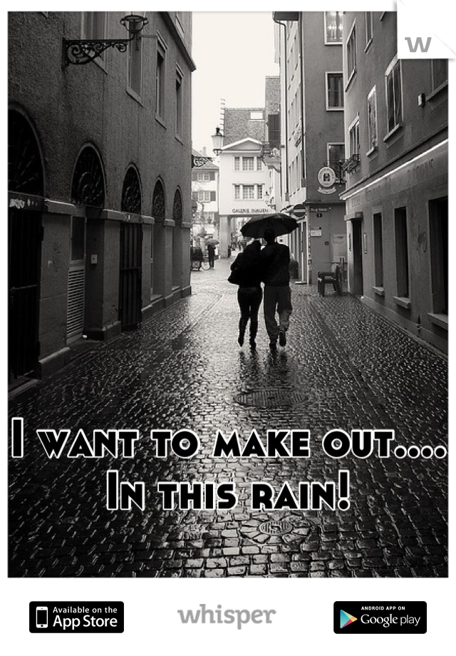 I want to make out.... In this rain!