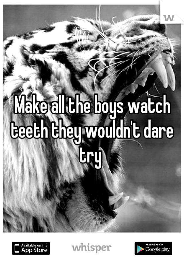 Make all the boys watch teeth they wouldn't dare try 