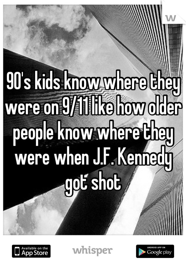 90's kids know where they were on 9/11 like how older people know where they were when J.F. Kennedy got shot