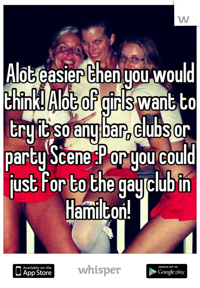 Alot easier then you would think! Alot of girls want to try it so any bar, clubs or party Scene :P or you could just for to the gay club in Hamilton! 