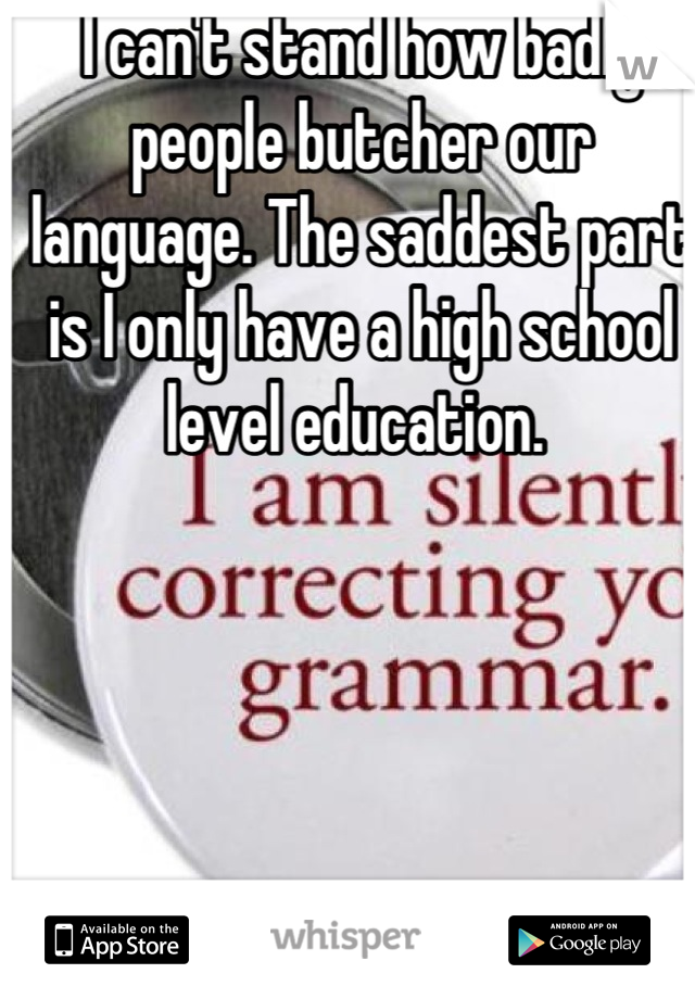 I can't stand how badly people butcher our language. The saddest part is I only have a high school level education. 
