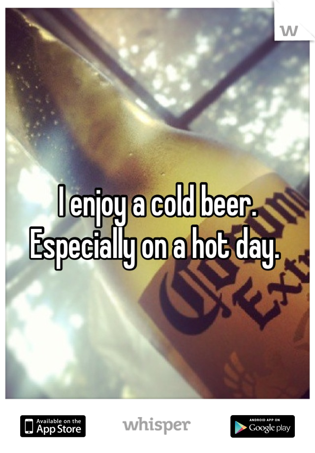 I enjoy a cold beer. Especially on a hot day. 