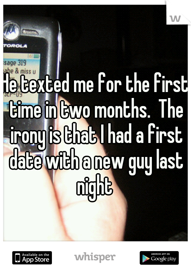 He texted me for the first time in two months.  The irony is that I had a first date with a new guy last night 