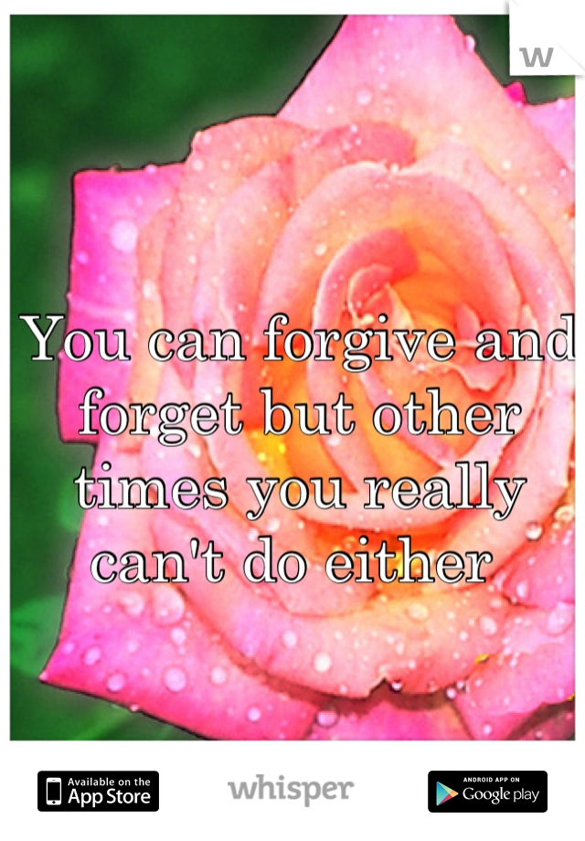 You can forgive and forget but other times you really can't do either 