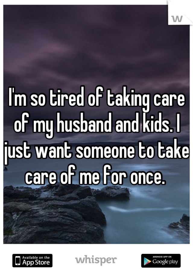 I'm so tired of taking care of my husband and kids. I just want someone to take care of me for once. 