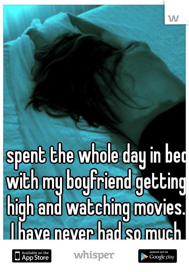 I spent the whole day in bed with my boyfriend getting high and watching movies. I have never had so much fun.