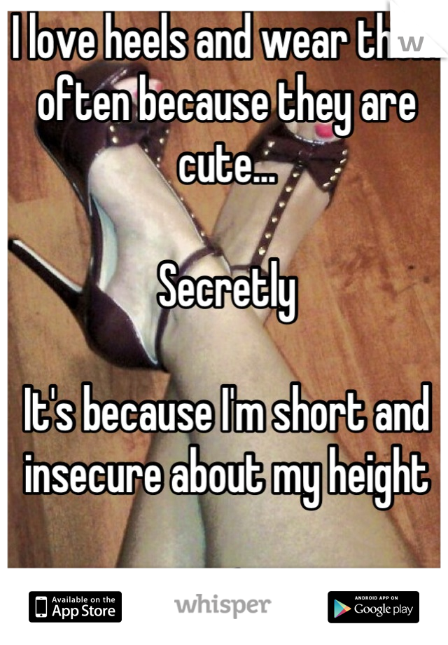 I love heels and wear them often because they are cute...

Secretly

It's because I'm short and insecure about my height

: (