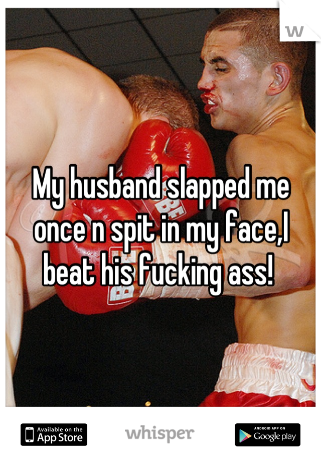 My husband slapped me once n spit in my face,I beat his fucking ass! 