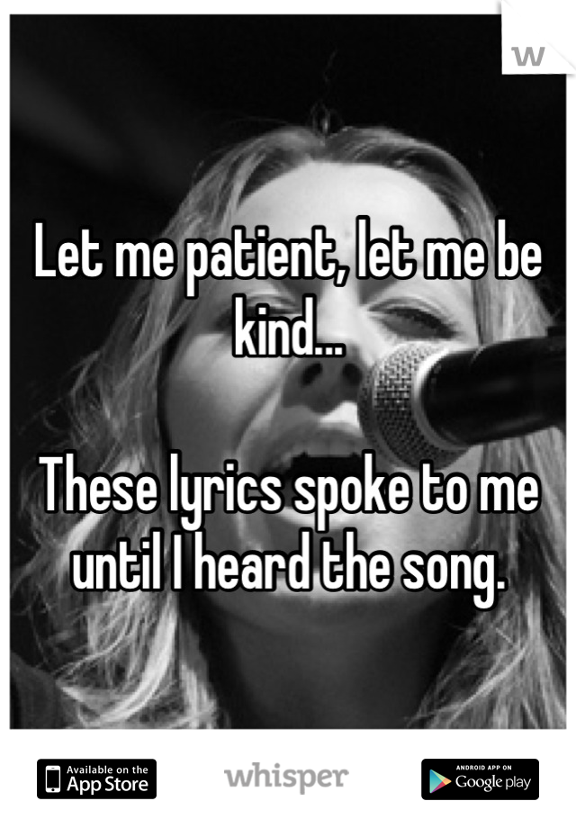 Let me patient, let me be kind...

These lyrics spoke to me until I heard the song.
