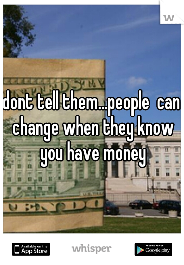 dont tell them...people  can change when they know you have money