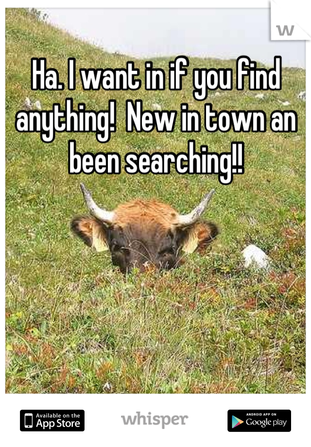 Ha. I want in if you find anything!  New in town an been searching!!