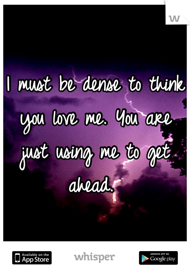 I must be dense to think you love me. You are just using me to get ahead. 