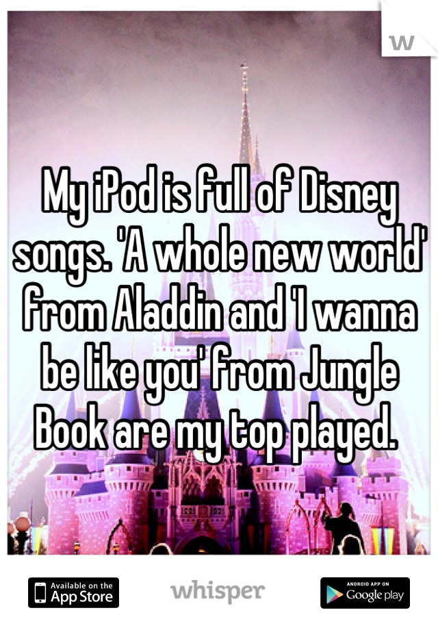 My iPod is full of Disney songs. 'A whole new world' from Aladdin and 'I wanna be like you' from Jungle Book are my top played. 