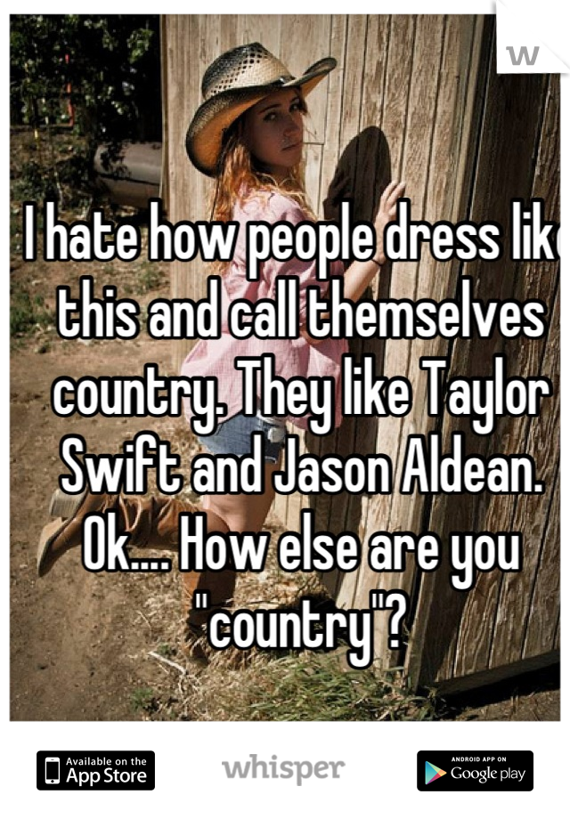 I hate how people dress like this and call themselves country. They like Taylor Swift and Jason Aldean. Ok.... How else are you "country"?