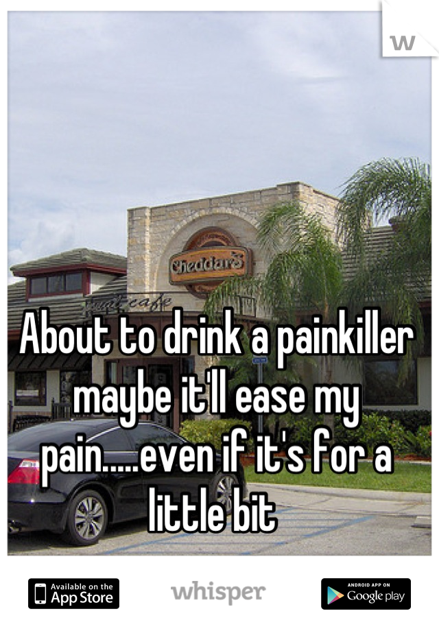 About to drink a painkiller maybe it'll ease my pain.....even if it's for a little bit 