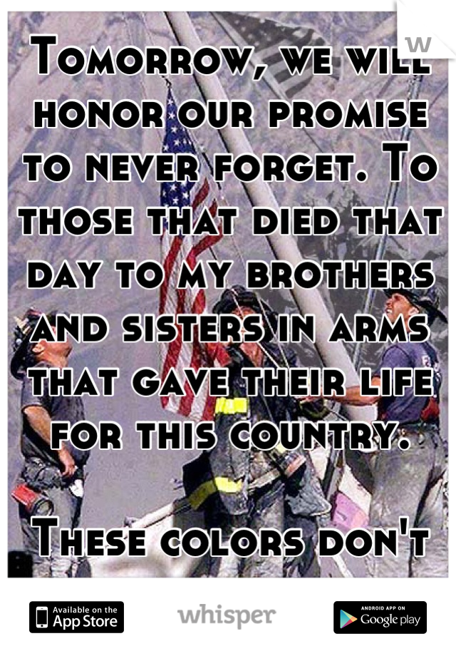 Tomorrow, we will honor our promise to never forget. To those that died that day to my brothers and sisters in arms that gave their life for this country. 

These colors don't run. 